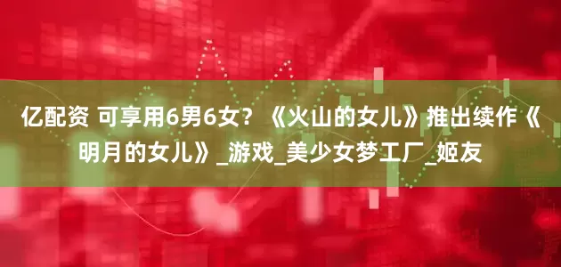 亿配资 可享用6男6女？《火山的女儿》推出续作《明月的女儿》_游戏_美少女梦工厂_姬友