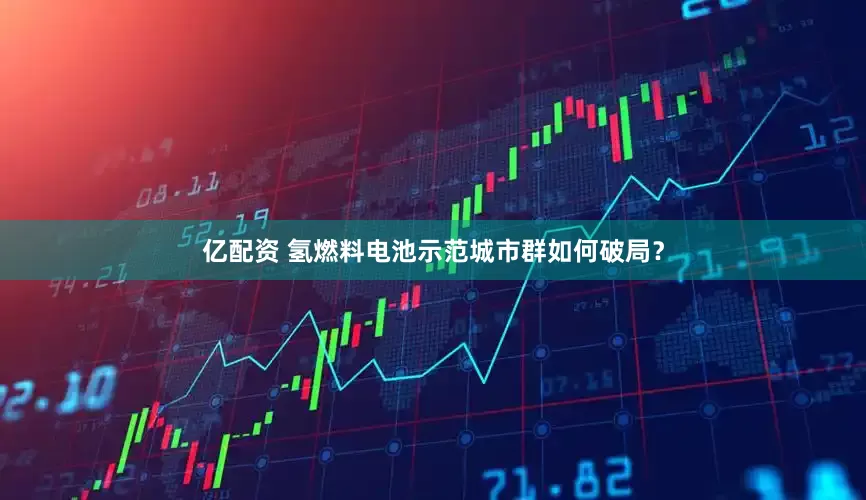 亿配资 氢燃料电池示范城市群如何破局？