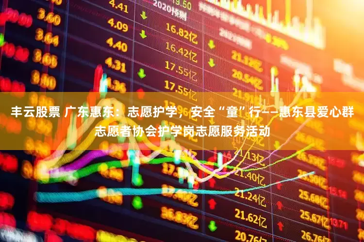 丰云股票 广东惠东：志愿护学，安全“童”行——惠东县爱心群志愿者协会护学岗志愿服务活动
