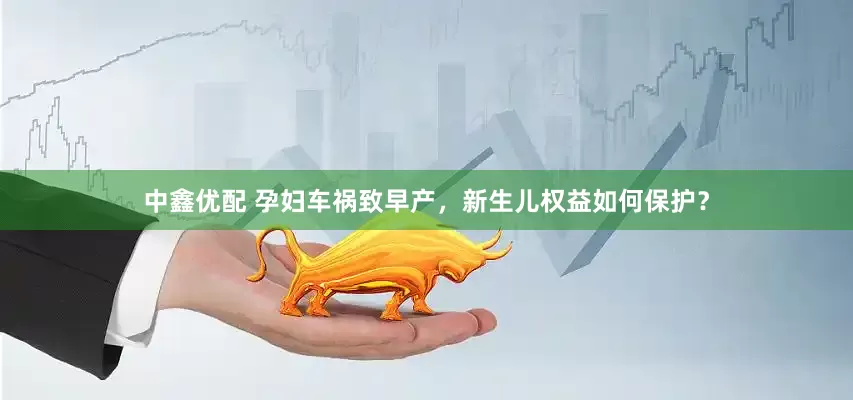 中鑫优配 孕妇车祸致早产，新生儿权益如何保护？