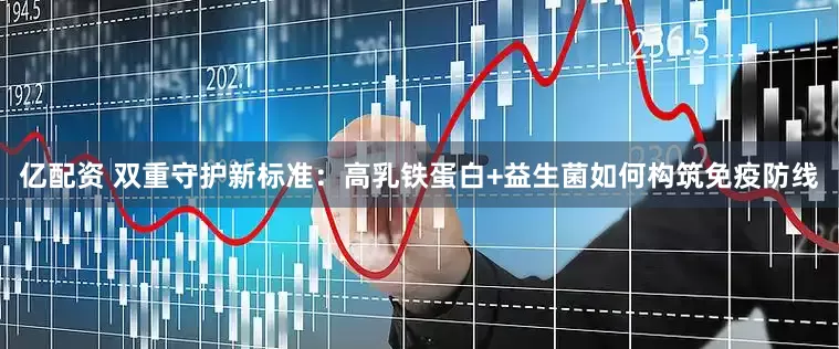 亿配资 双重守护新标准：高乳铁蛋白+益生菌如何构筑免疫防线