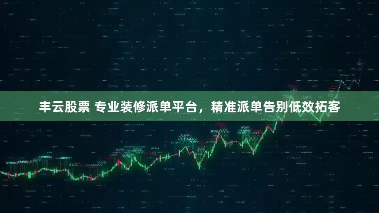 丰云股票 专业装修派单平台，精准派单告别低效拓客