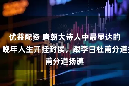 优益配资 唐朝大诗人中最显达的他，晚年人生开挂封侯，跟李白杜甫分道扬镳